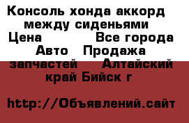 Консоль хонда аккорд 7 между сиденьями › Цена ­ 1 999 - Все города Авто » Продажа запчастей   . Алтайский край,Бийск г.